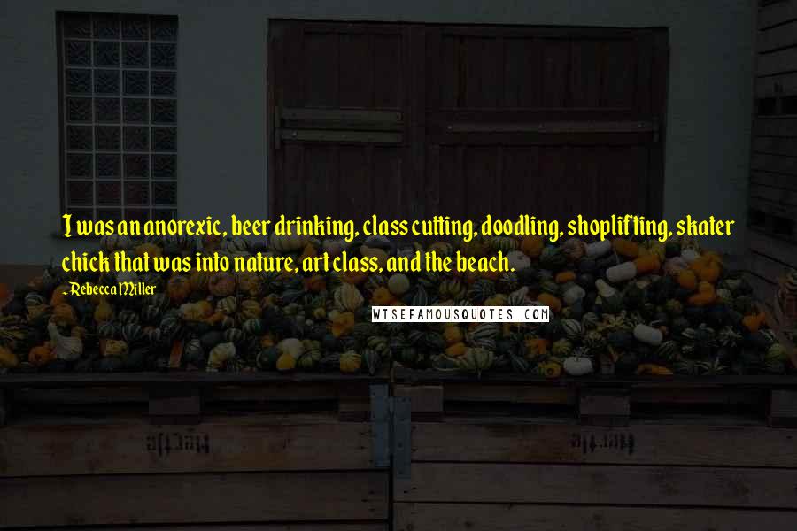 Rebecca Miller Quotes: I was an anorexic, beer drinking, class cutting, doodling, shoplifting, skater chick that was into nature, art class, and the beach.