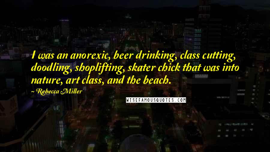 Rebecca Miller Quotes: I was an anorexic, beer drinking, class cutting, doodling, shoplifting, skater chick that was into nature, art class, and the beach.