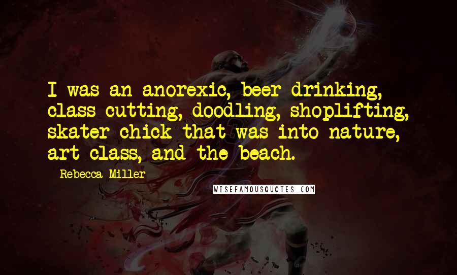 Rebecca Miller Quotes: I was an anorexic, beer drinking, class cutting, doodling, shoplifting, skater chick that was into nature, art class, and the beach.