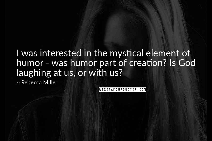 Rebecca Miller Quotes: I was interested in the mystical element of humor - was humor part of creation? Is God laughing at us, or with us?
