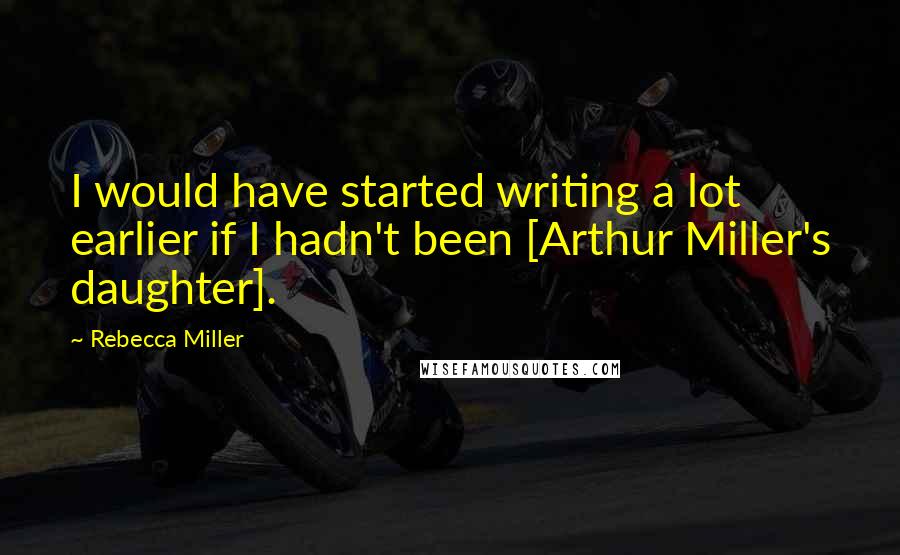 Rebecca Miller Quotes: I would have started writing a lot earlier if I hadn't been [Arthur Miller's daughter].