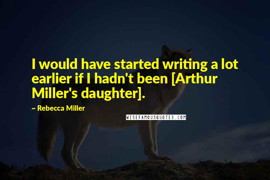 Rebecca Miller Quotes: I would have started writing a lot earlier if I hadn't been [Arthur Miller's daughter].