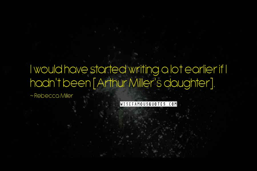 Rebecca Miller Quotes: I would have started writing a lot earlier if I hadn't been [Arthur Miller's daughter].