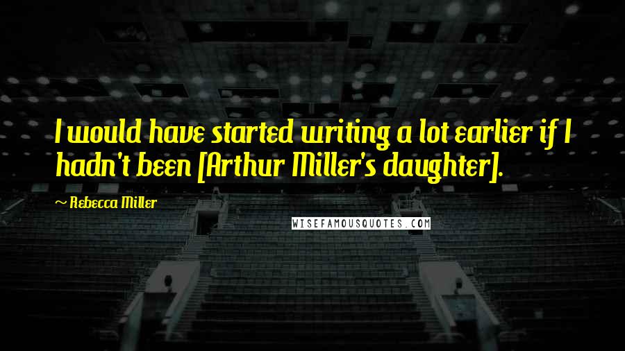 Rebecca Miller Quotes: I would have started writing a lot earlier if I hadn't been [Arthur Miller's daughter].