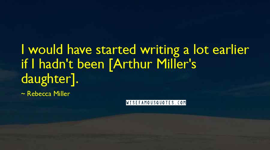 Rebecca Miller Quotes: I would have started writing a lot earlier if I hadn't been [Arthur Miller's daughter].