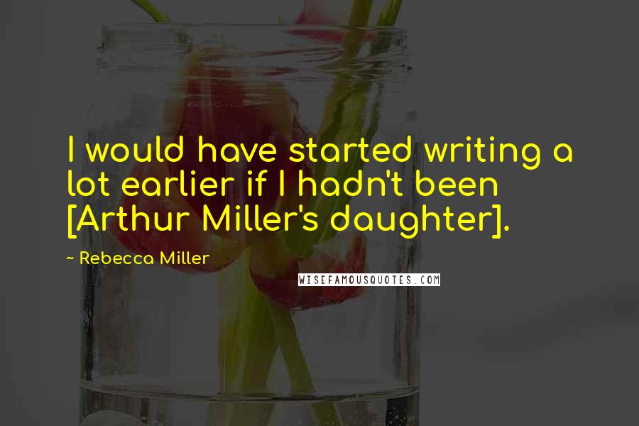 Rebecca Miller Quotes: I would have started writing a lot earlier if I hadn't been [Arthur Miller's daughter].