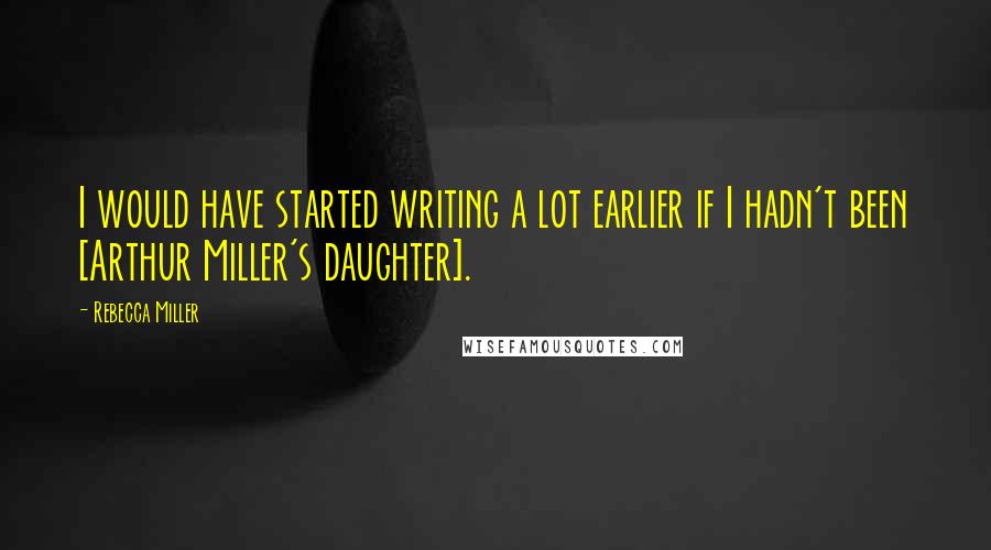 Rebecca Miller Quotes: I would have started writing a lot earlier if I hadn't been [Arthur Miller's daughter].