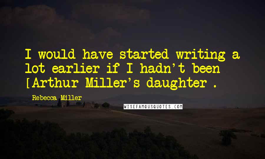 Rebecca Miller Quotes: I would have started writing a lot earlier if I hadn't been [Arthur Miller's daughter].