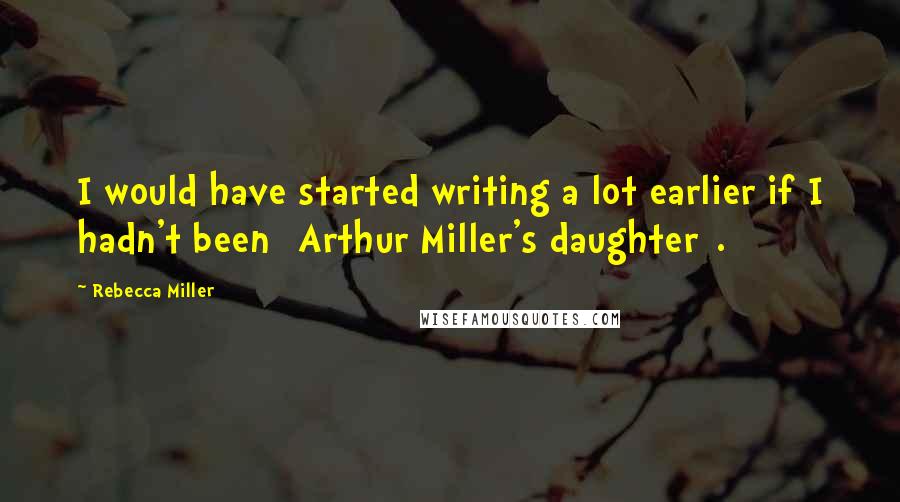 Rebecca Miller Quotes: I would have started writing a lot earlier if I hadn't been [Arthur Miller's daughter].