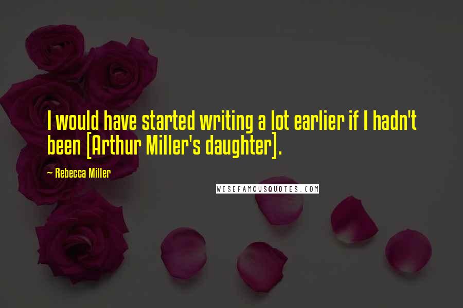 Rebecca Miller Quotes: I would have started writing a lot earlier if I hadn't been [Arthur Miller's daughter].