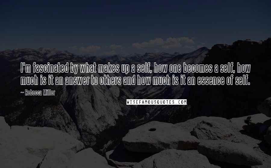 Rebecca Miller Quotes: I'm fascinated by what makes up a self, how one becomes a self, how much is it an answer to others and how much is it an essence of self.