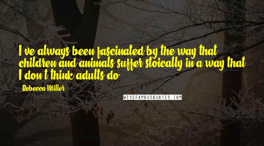 Rebecca Miller Quotes: I've always been fascinated by the way that children and animals suffer stoically in a way that I don't think adults do.