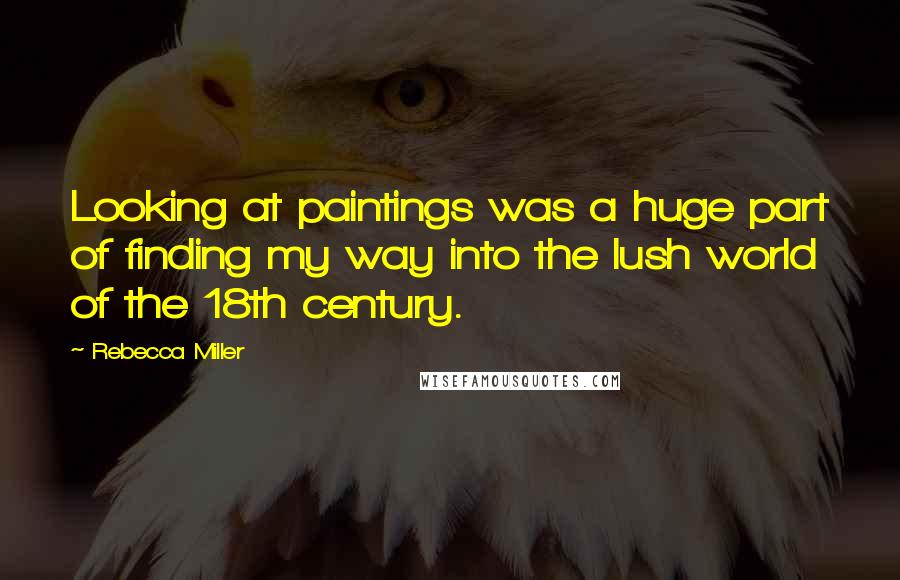 Rebecca Miller Quotes: Looking at paintings was a huge part of finding my way into the lush world of the 18th century.