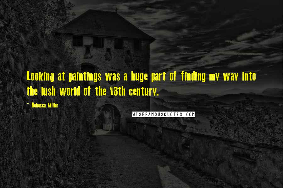 Rebecca Miller Quotes: Looking at paintings was a huge part of finding my way into the lush world of the 18th century.