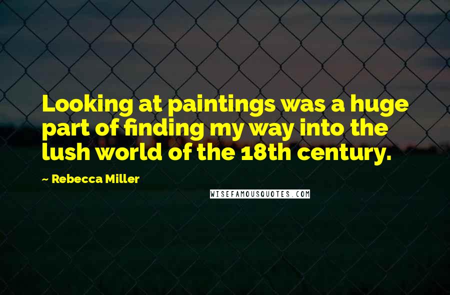 Rebecca Miller Quotes: Looking at paintings was a huge part of finding my way into the lush world of the 18th century.