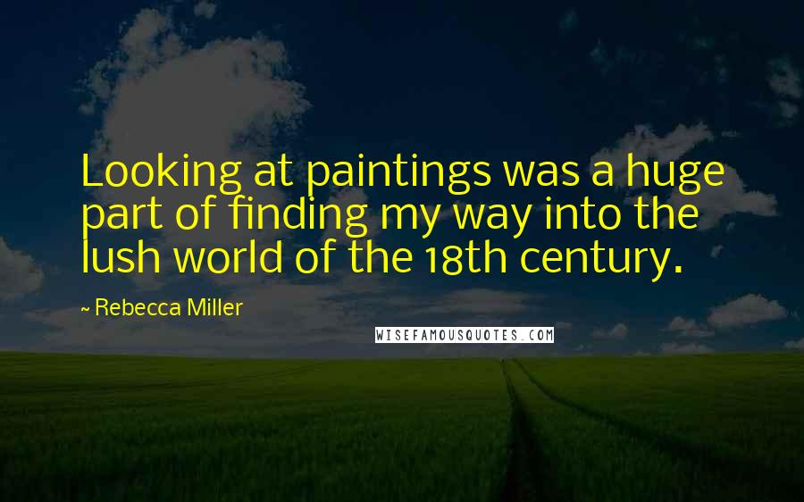 Rebecca Miller Quotes: Looking at paintings was a huge part of finding my way into the lush world of the 18th century.