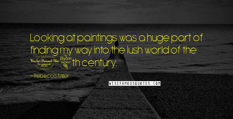 Rebecca Miller Quotes: Looking at paintings was a huge part of finding my way into the lush world of the 18th century.