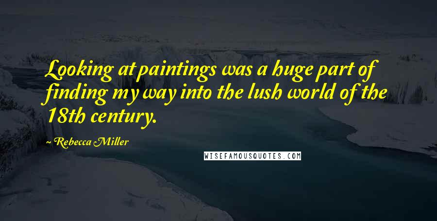 Rebecca Miller Quotes: Looking at paintings was a huge part of finding my way into the lush world of the 18th century.