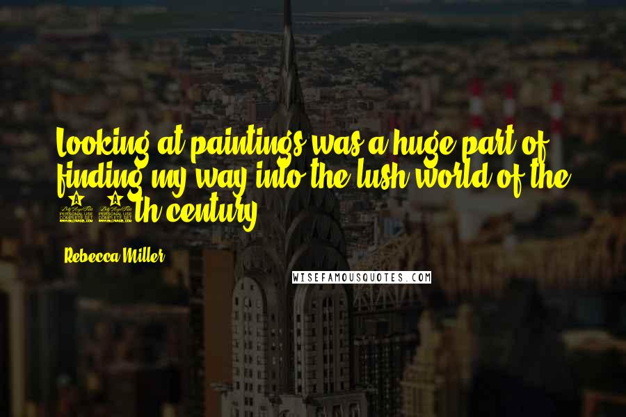 Rebecca Miller Quotes: Looking at paintings was a huge part of finding my way into the lush world of the 18th century.