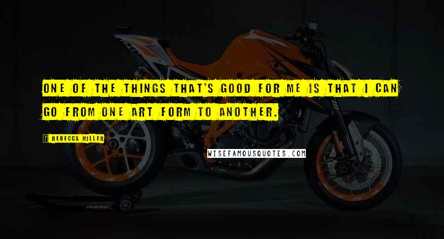 Rebecca Miller Quotes: One of the things that's good for me is that I can go from one art form to another.