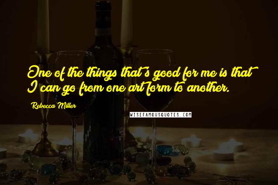 Rebecca Miller Quotes: One of the things that's good for me is that I can go from one art form to another.