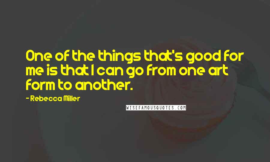 Rebecca Miller Quotes: One of the things that's good for me is that I can go from one art form to another.
