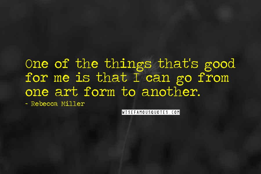 Rebecca Miller Quotes: One of the things that's good for me is that I can go from one art form to another.