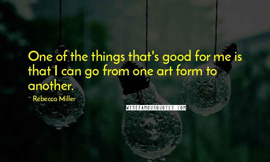 Rebecca Miller Quotes: One of the things that's good for me is that I can go from one art form to another.