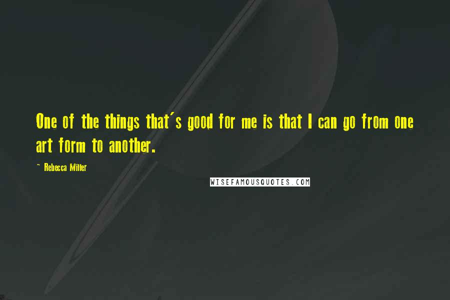 Rebecca Miller Quotes: One of the things that's good for me is that I can go from one art form to another.