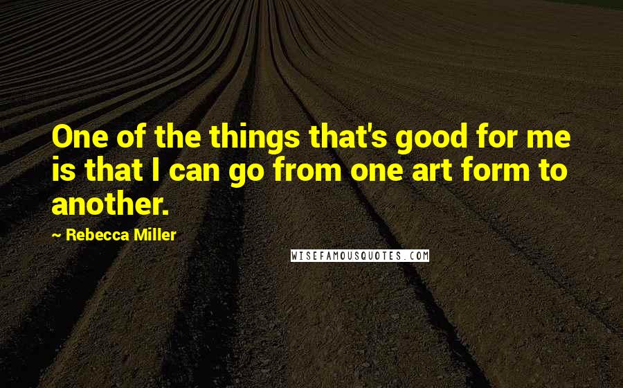 Rebecca Miller Quotes: One of the things that's good for me is that I can go from one art form to another.