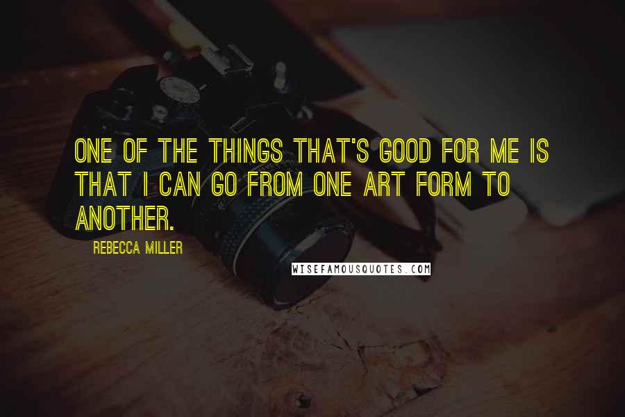 Rebecca Miller Quotes: One of the things that's good for me is that I can go from one art form to another.