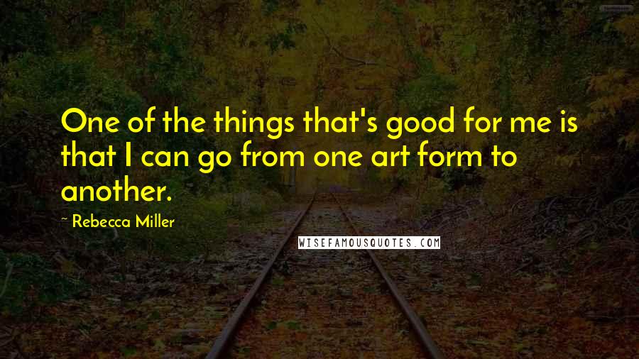Rebecca Miller Quotes: One of the things that's good for me is that I can go from one art form to another.