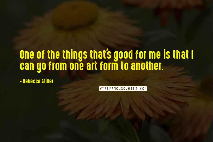 Rebecca Miller Quotes: One of the things that's good for me is that I can go from one art form to another.