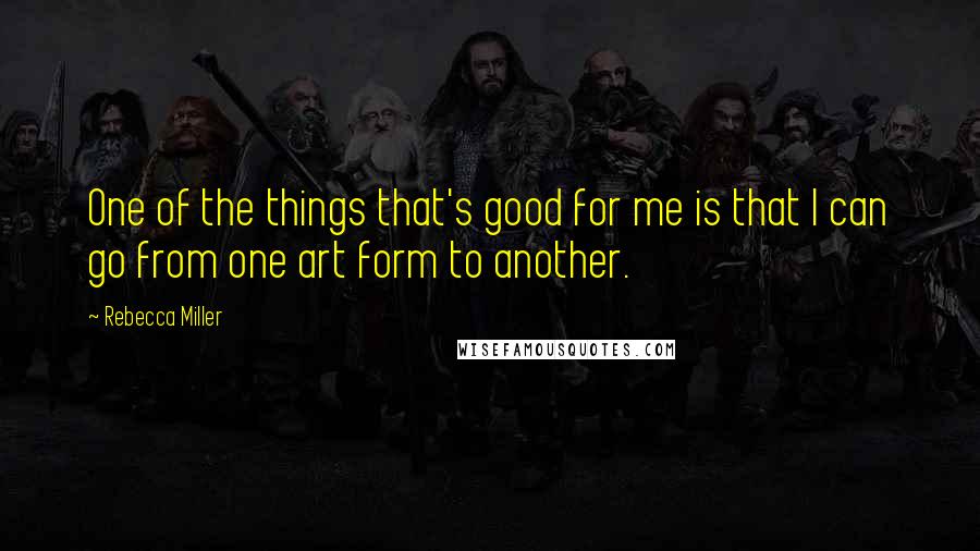 Rebecca Miller Quotes: One of the things that's good for me is that I can go from one art form to another.