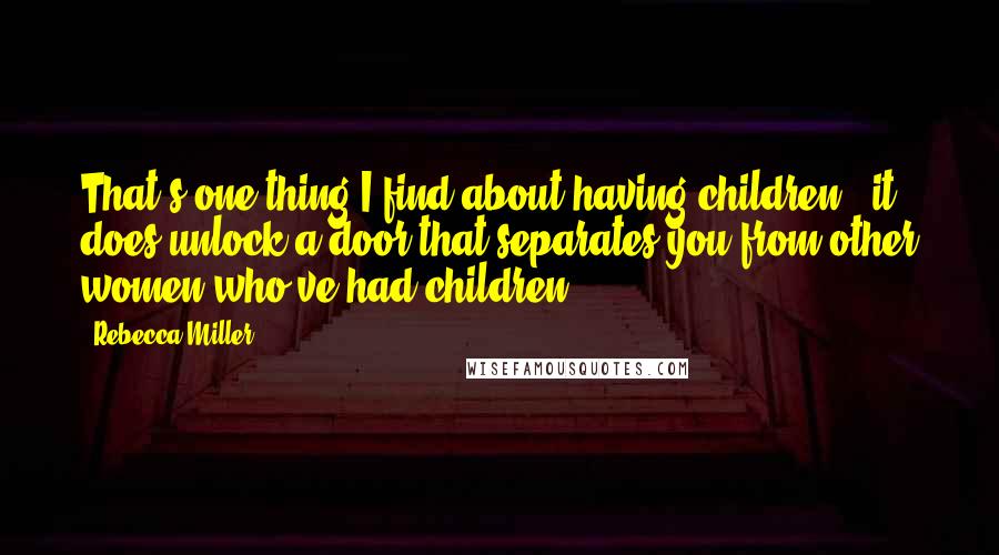 Rebecca Miller Quotes: That's one thing I find about having children - it does unlock a door that separates you from other women who've had children.