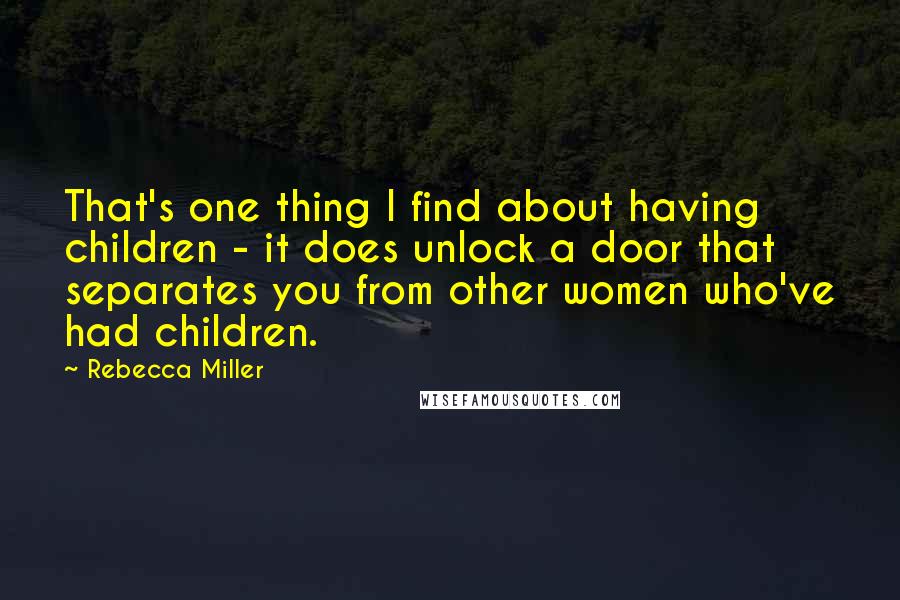 Rebecca Miller Quotes: That's one thing I find about having children - it does unlock a door that separates you from other women who've had children.