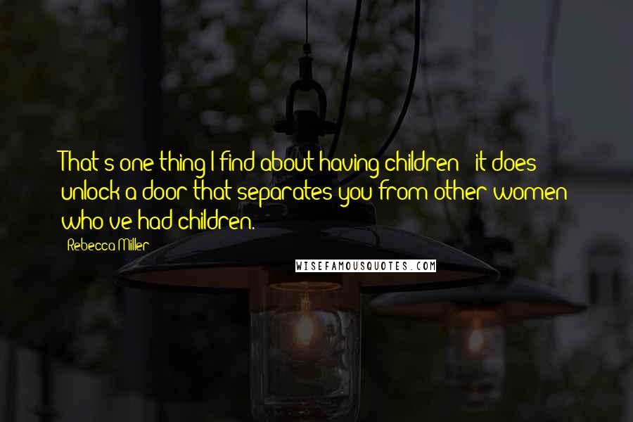 Rebecca Miller Quotes: That's one thing I find about having children - it does unlock a door that separates you from other women who've had children.