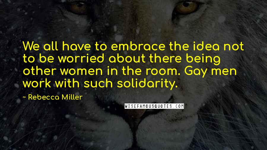 Rebecca Miller Quotes: We all have to embrace the idea not to be worried about there being other women in the room. Gay men work with such solidarity.