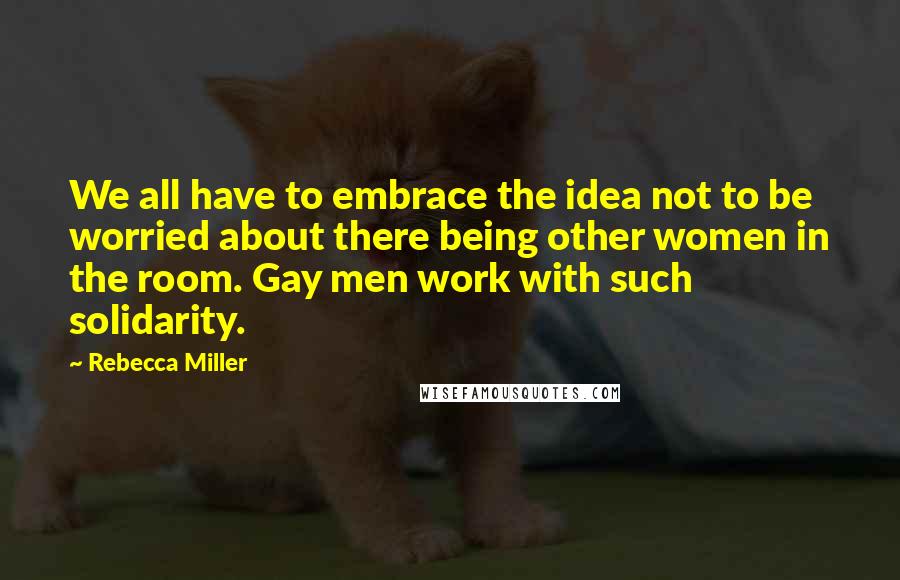 Rebecca Miller Quotes: We all have to embrace the idea not to be worried about there being other women in the room. Gay men work with such solidarity.