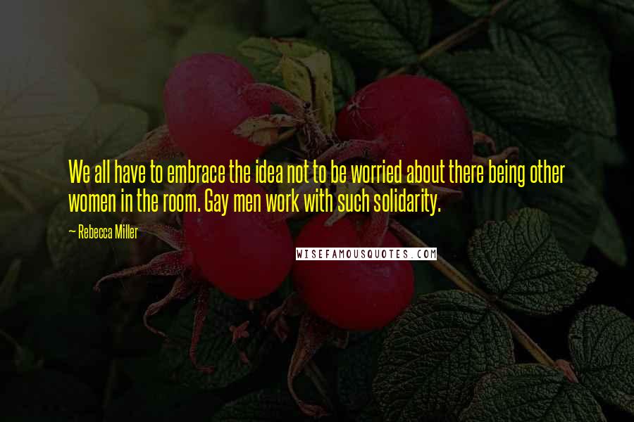 Rebecca Miller Quotes: We all have to embrace the idea not to be worried about there being other women in the room. Gay men work with such solidarity.