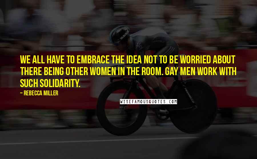 Rebecca Miller Quotes: We all have to embrace the idea not to be worried about there being other women in the room. Gay men work with such solidarity.