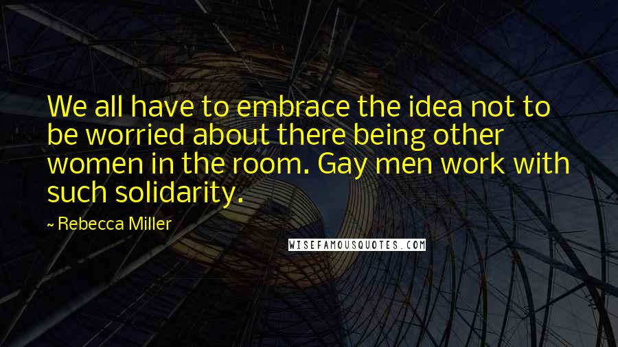 Rebecca Miller Quotes: We all have to embrace the idea not to be worried about there being other women in the room. Gay men work with such solidarity.