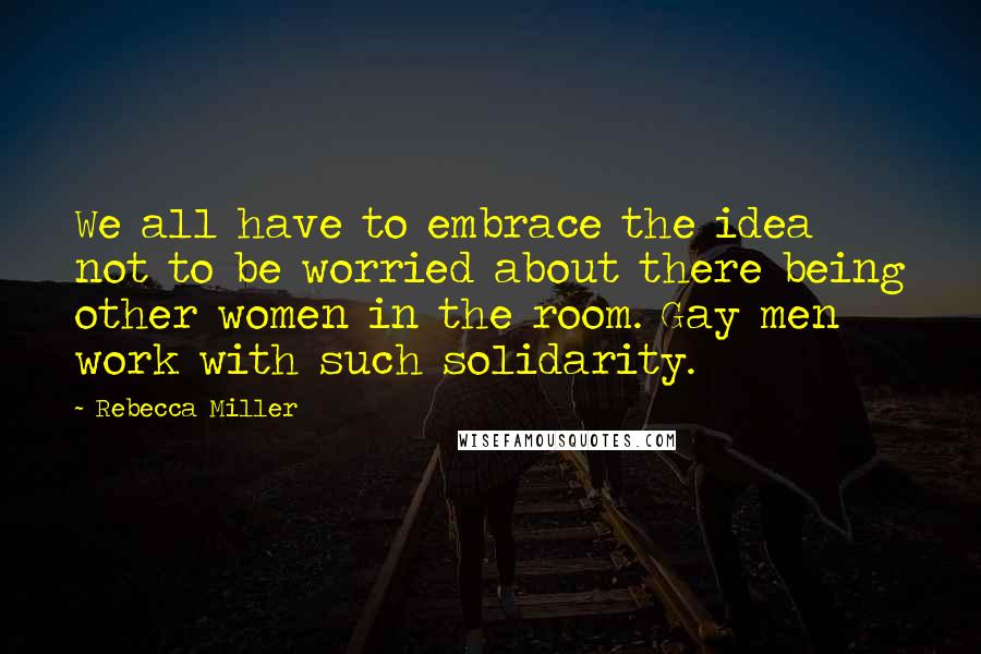 Rebecca Miller Quotes: We all have to embrace the idea not to be worried about there being other women in the room. Gay men work with such solidarity.