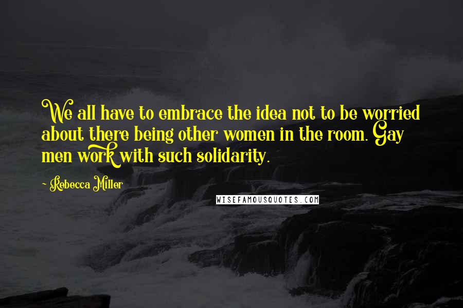 Rebecca Miller Quotes: We all have to embrace the idea not to be worried about there being other women in the room. Gay men work with such solidarity.