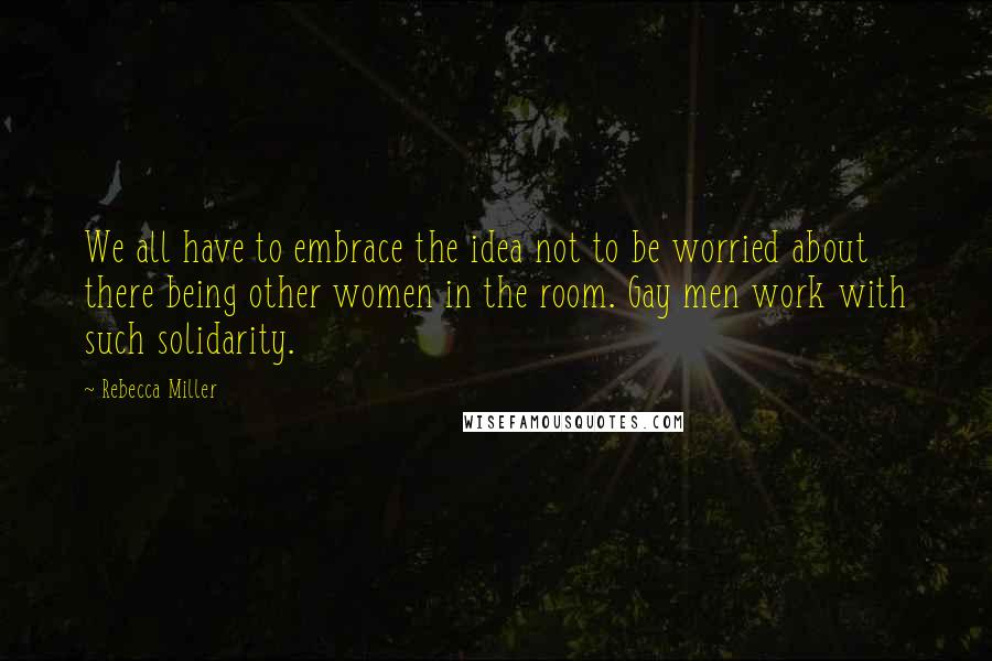 Rebecca Miller Quotes: We all have to embrace the idea not to be worried about there being other women in the room. Gay men work with such solidarity.