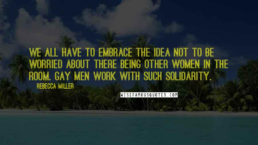 Rebecca Miller Quotes: We all have to embrace the idea not to be worried about there being other women in the room. Gay men work with such solidarity.