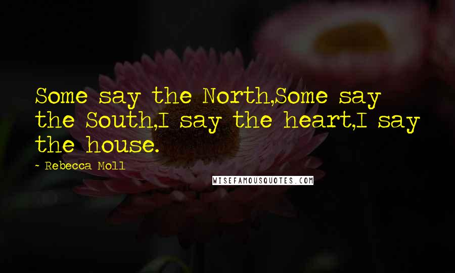 Rebecca Moll Quotes: Some say the North,Some say the South,I say the heart,I say the house.