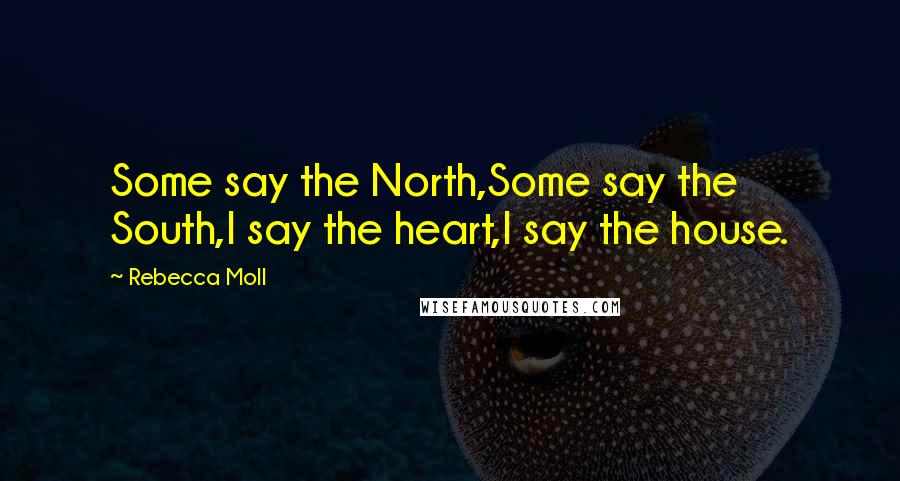 Rebecca Moll Quotes: Some say the North,Some say the South,I say the heart,I say the house.