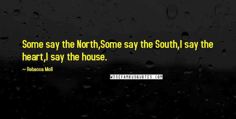 Rebecca Moll Quotes: Some say the North,Some say the South,I say the heart,I say the house.