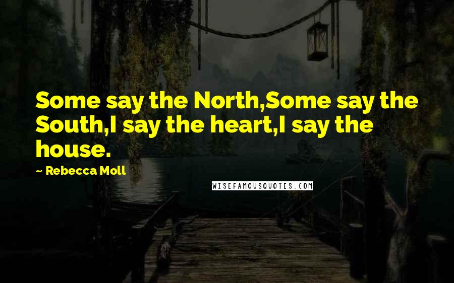 Rebecca Moll Quotes: Some say the North,Some say the South,I say the heart,I say the house.